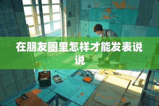 在朋友圈里怎样才能发表说说