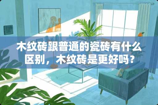 木纹砖跟普通的瓷砖有什么区别，木纹砖是更好吗？