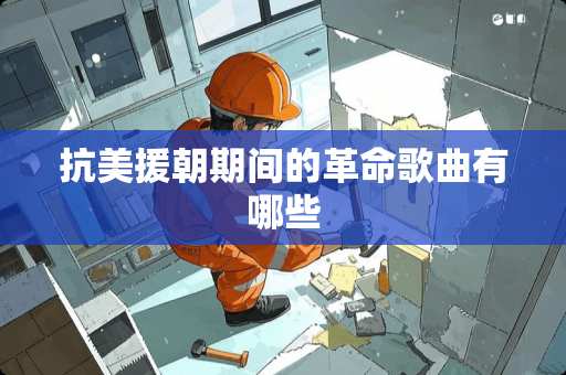 抗美援朝期间的**歌曲有哪些