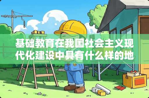 基础教育在我国社会**现代化建设中具有什么样的地位? 基础教育在我国社会**现代化建设中具有什么样的地位?