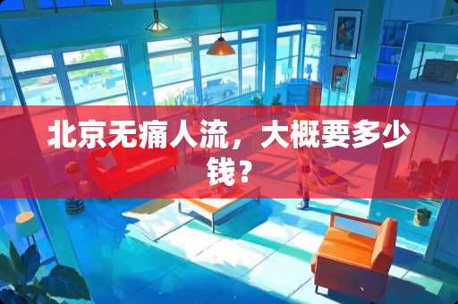 北京无痛人流，大概要多少钱？