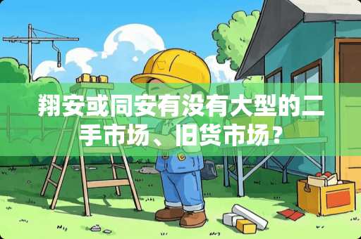 翔安或同安有没有大型的二手市场、旧货市场？