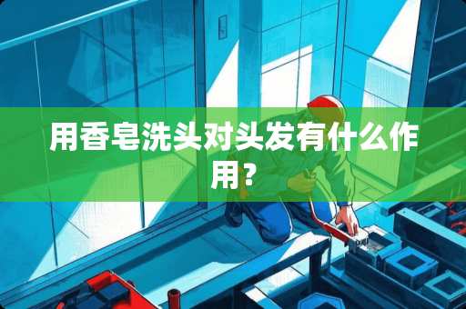 用香皂洗头对头发有什么作用？