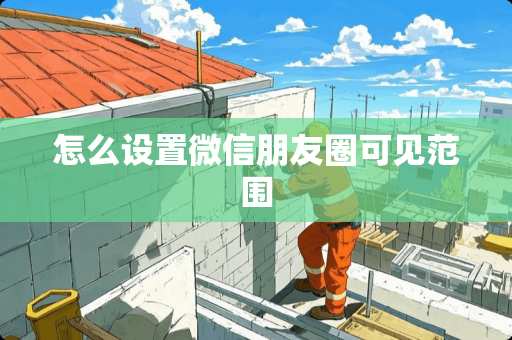 怎么设置微信朋友圈可见范围