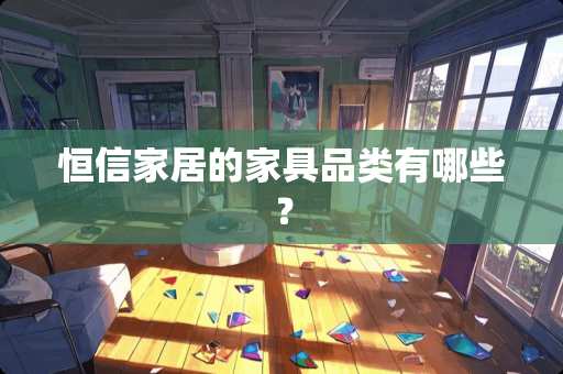 恒信家居的家具品类有哪些？