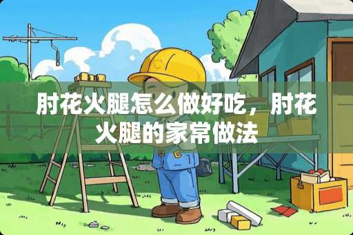 肘花火腿怎么做好吃，肘花火腿的家常做法