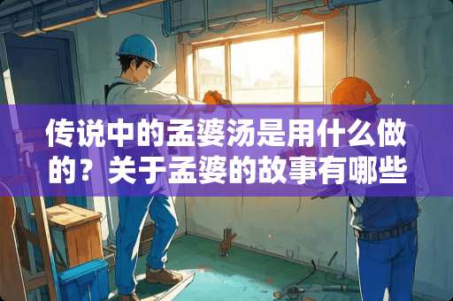 传说中的孟婆汤是用什么做的？关于孟婆的故事有哪些？