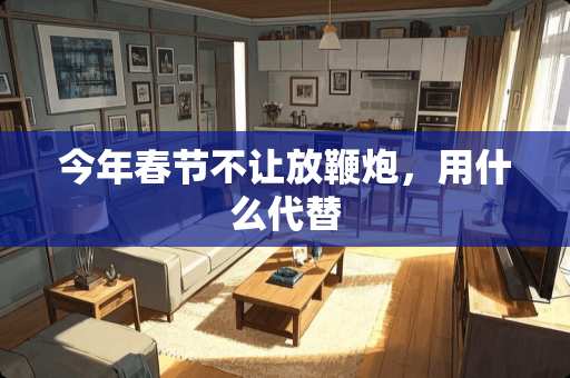 今年春节不让放鞭*，用什么代替