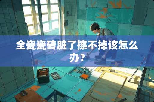 全瓷瓷砖脏了擦不掉该怎么办？