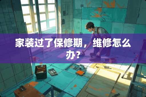 家装过了保修期，维修怎么办？