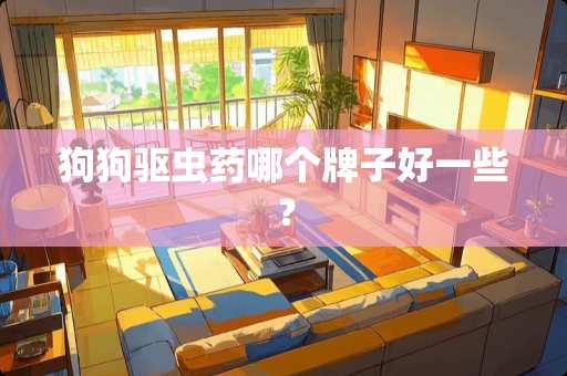 狗狗驱虫药哪个牌子好一些？