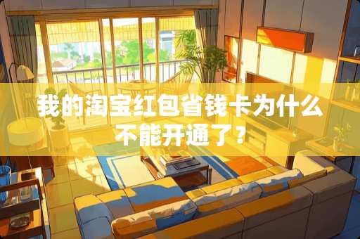 我的淘宝红包省钱卡为什么不能开通了？