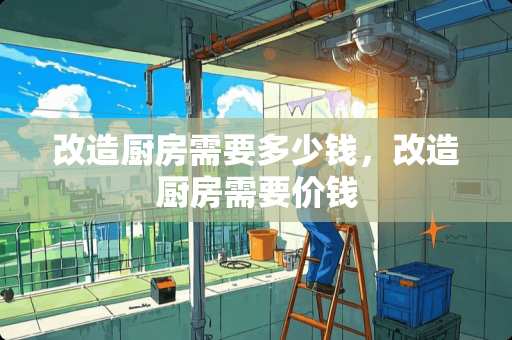改造厨房需要多少钱，改造厨房需要价钱