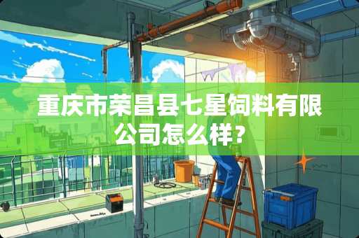 重庆市荣昌县七星饲料有限公司怎么样？