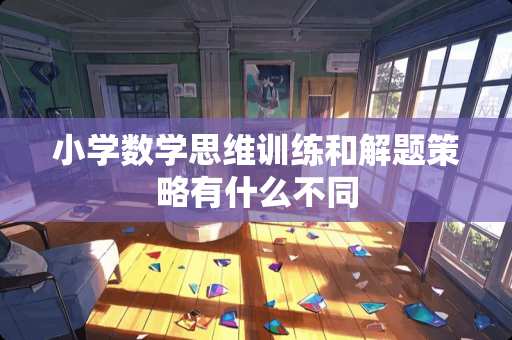 小学数学思维训练和解题策略有什么不同