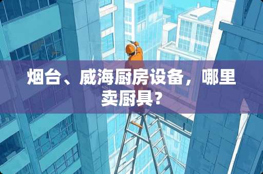 烟台、威海厨房设备，哪里卖厨具？