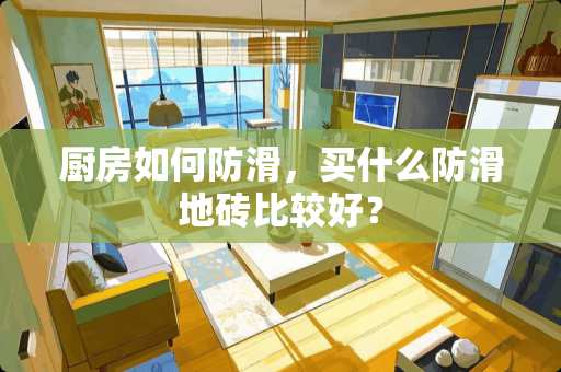 厨房如何防滑，买什么防滑地砖比较好？