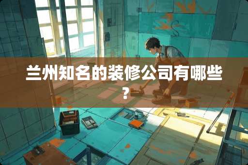 兰州知名的装修公司有哪些？