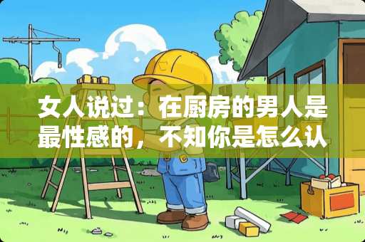 女人说过：在厨房的男人是最**的，不知你是怎么认为的？