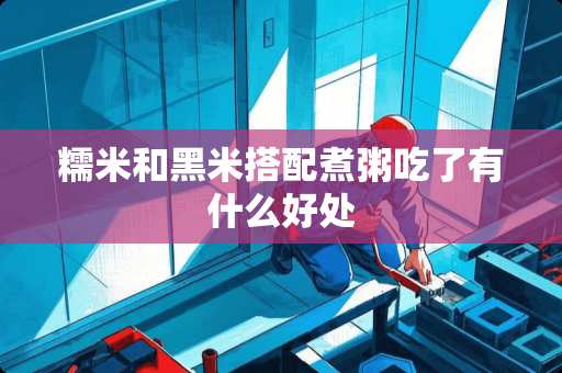 糯米和黑米搭配煮粥吃了有什么好处