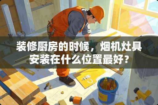 装修厨房的时候，烟机灶具安装在什么位置最好？