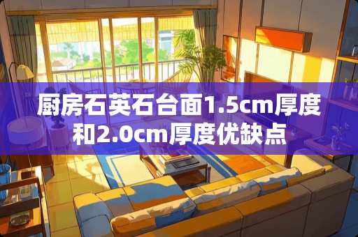 厨房石英石台面1.5cm厚度和2.0cm厚度优缺点