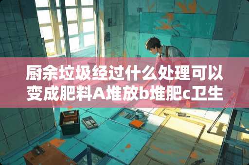 厨余垃圾经过什么处理可以变成肥料A堆放b堆肥c卫生填埋D焚烧？