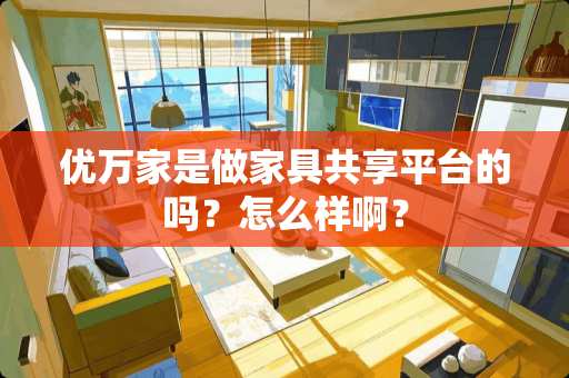 优万家是做家具共享平台的吗？怎么样啊？