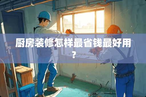 厨房装修怎样最省钱最好用？