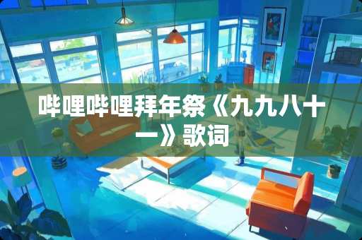 哔哩哔哩拜年祭《九九八十一》歌词