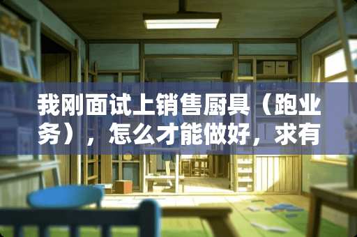 我刚面试上销售厨具（跑业务），怎么才能做好，求有经验者指点，谢谢