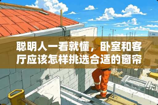 聪明人一看就懂，卧室和客厅应该怎样挑选合适的窗帘？