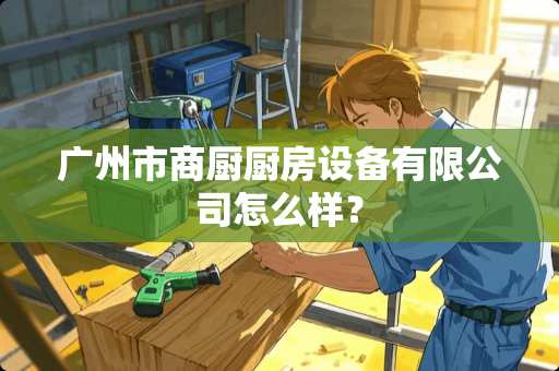 广州市商厨厨房设备有限公司怎么样？