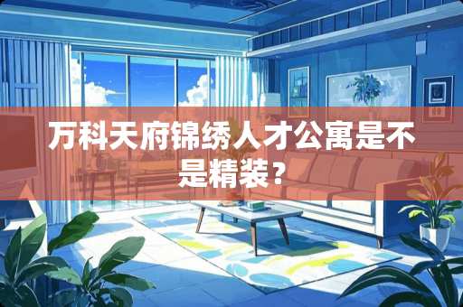 万科天府锦绣人才公寓是不是精装？