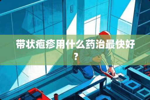 带状疱疹用什么药治最快好？