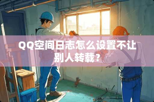 QQ空间日志怎么设置不让别人转载？