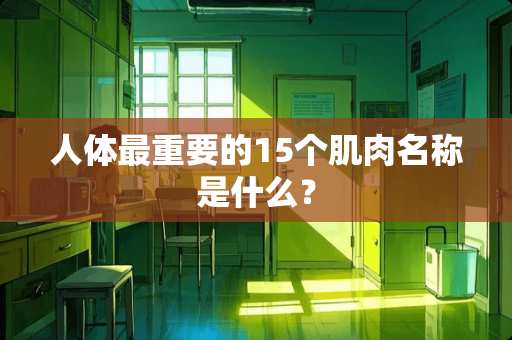 人体最重要的15个肌肉名称是什么？