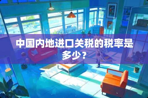 中国内地进口关税的税率是多少？