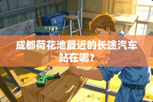 成都荷花池最近的长途汽车站在哪？