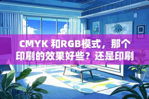 CMYK 和RGB模式，那个印刷的效果好些？还是印刷必须用CMYK模式？