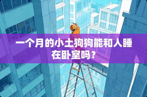 一个月的小土狗狗能和人睡在卧室吗？