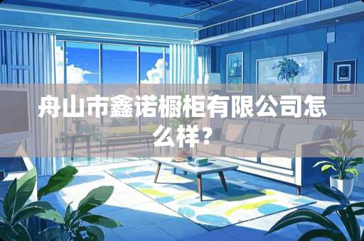 舟山市鑫诺橱柜有限公司怎么样？