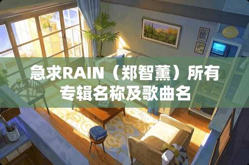 急求RAIN（郑智薰）所有专辑名称及歌曲名