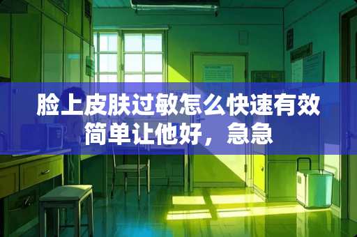 脸上皮肤过敏怎么快速有效简单让他好，急急