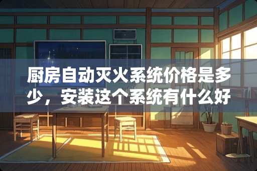 厨房自动灭火系统价格是多少，安装这个系统有什么好处