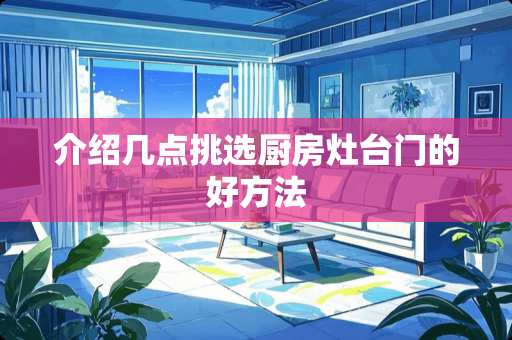 介绍几点挑选厨房灶台门的好方法