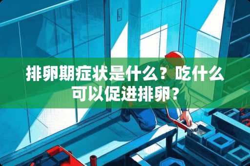 排卵期症状是什么？吃什么可以促进排卵？