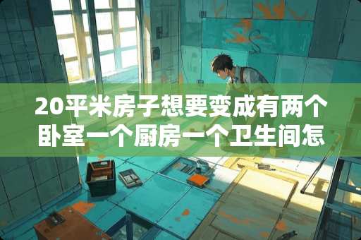 20平米房子想要变成有两个卧室一个厨房一个卫生间怎么设计