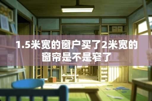 1.5米宽的窗户买了2米宽的窗帘是不是窄了