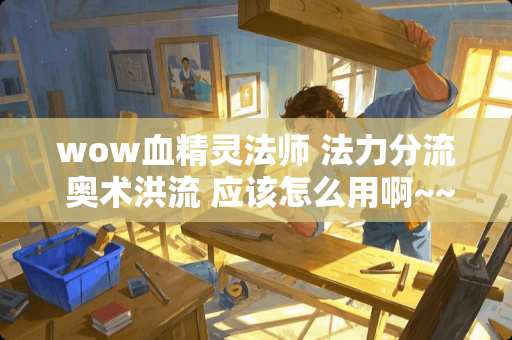 wow血精灵法师 法力分流 奥术洪流 应该怎么用啊~~~~